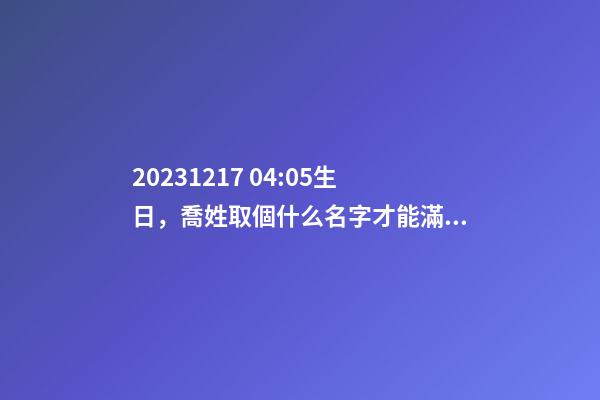 2023.12.17 04:05生日，喬姓取個什么名字才能滿足八字